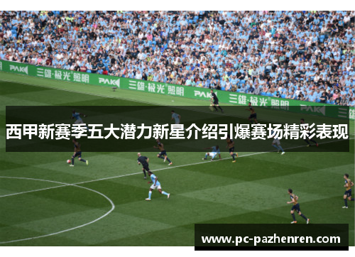 西甲新赛季五大潜力新星介绍引爆赛场精彩表现