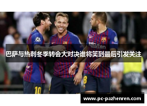 巴萨与热刺冬季转会大对决谁将笑到最后引发关注