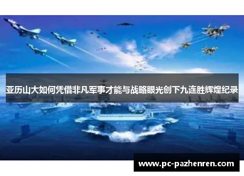 亚历山大如何凭借非凡军事才能与战略眼光创下九连胜辉煌纪录