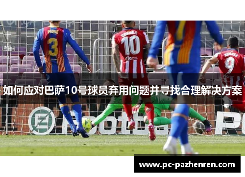 如何应对巴萨10号球员弃用问题并寻找合理解决方案