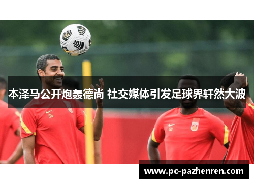 本泽马公开炮轰德尚 社交媒体引发足球界轩然大波