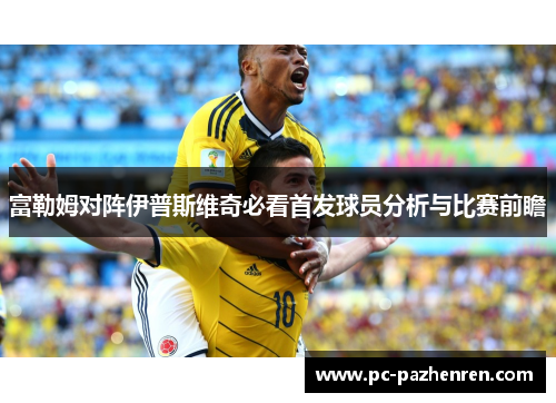 富勒姆对阵伊普斯维奇必看首发球员分析与比赛前瞻