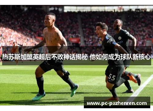 热苏斯加盟英超后不败神话揭秘 他如何成为球队新核心