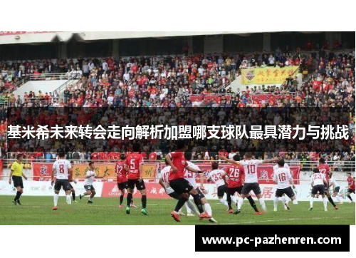 基米希未来转会走向解析加盟哪支球队最具潜力与挑战