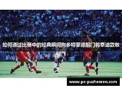 如何通过比赛中的经典瞬间向多特蒙德前门将泰迪致敬