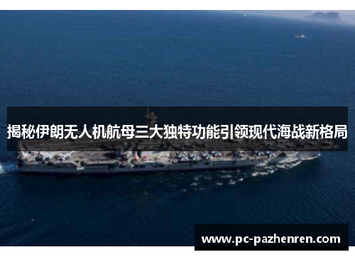 揭秘伊朗无人机航母三大独特功能引领现代海战新格局