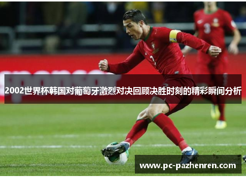 2002世界杯韩国对葡萄牙激烈对决回顾决胜时刻的精彩瞬间分析