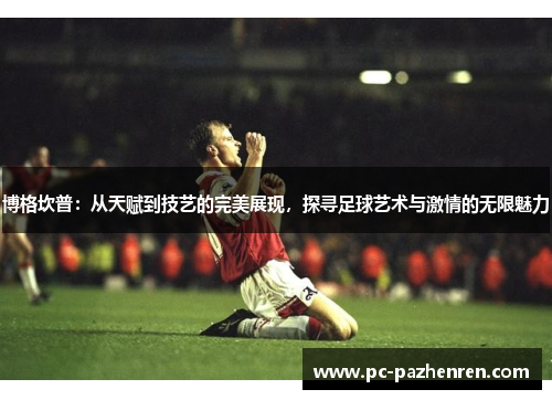 博格坎普：从天赋到技艺的完美展现，探寻足球艺术与激情的无限魅力