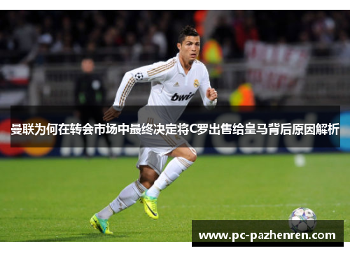 曼联为何在转会市场中最终决定将C罗出售给皇马背后原因解析