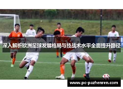 深入解析欧洲足球发展格局与技战术水平全面提升路径
