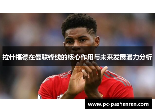 拉什福德在曼联锋线的核心作用与未来发展潜力分析
