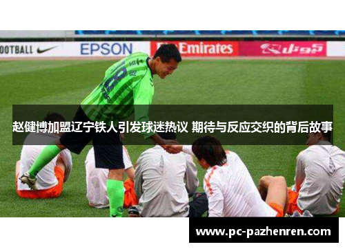 赵健博加盟辽宁铁人引发球迷热议 期待与反应交织的背后故事