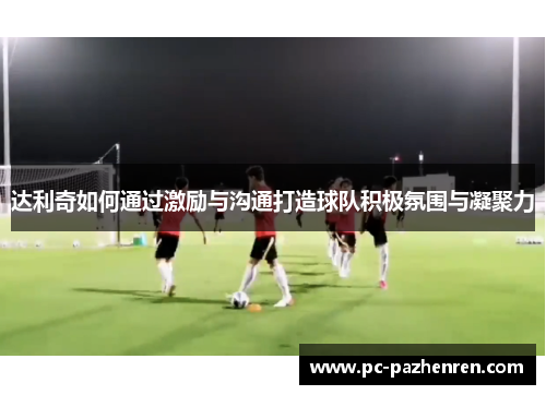 达利奇如何通过激励与沟通打造球队积极氛围与凝聚力