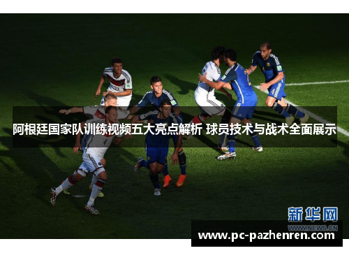 阿根廷国家队训练视频五大亮点解析 球员技术与战术全面展示