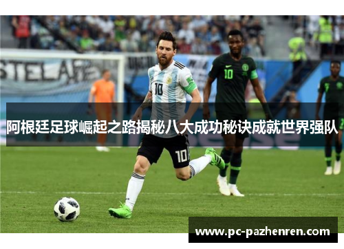 阿根廷足球崛起之路揭秘八大成功秘诀成就世界强队