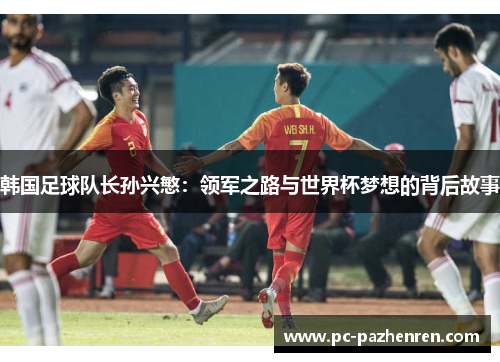 韩国足球队长孙兴慜:领军之路与世界杯梦想的背后故事 韩国足球队长孙兴慜:领军之路与世界杯梦想的背后故事