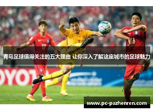 青岛足球值得关注的五大理由 让你深入了解这座城市的足球魅力 青岛足球值得关注的五大理由 让你深入了解这座城市的足球魅力