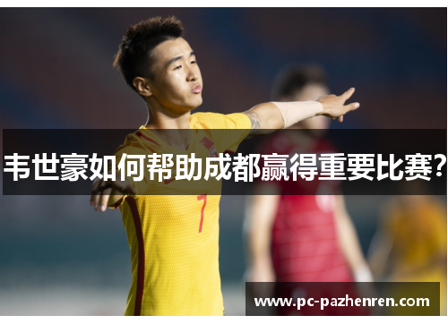 韦世豪如何帮助成都赢得重要比赛? 韦世豪如何帮助成都赢得重要比赛?
