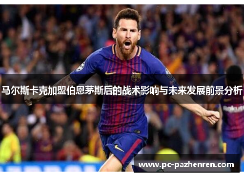 马尔斯卡克加盟伯恩茅斯后的战术影响与未来发展前景分析 马尔斯卡克加盟伯恩茅斯后的战术影响与未来发展前景分析