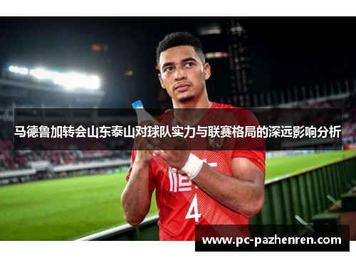 马德鲁加转会山东泰山对球队实力与联赛格局的深远影响分析 马德鲁加转会山东泰山对球队实力与联赛格局的深远影响分析