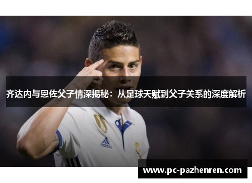 齐达内与恩佐父子情深揭秘：从足球天赋到父子关系的深度解析