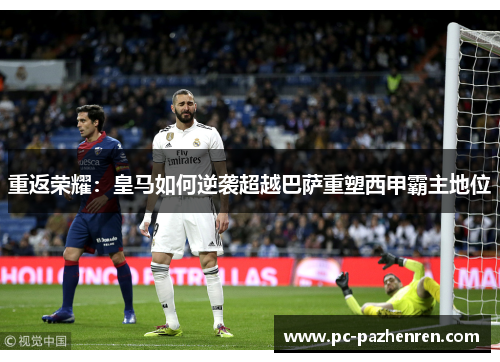 重返荣耀:皇马如何逆袭超越巴萨重塑西甲霸主地位 重返荣耀:皇马如何逆袭超越巴萨重塑西甲霸主地位
