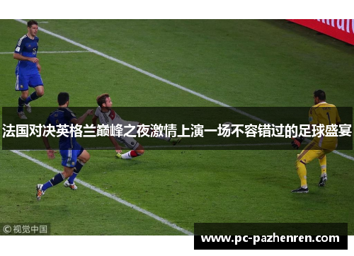 法国对决英格兰巅峰之夜激情上演一场不容错过的足球盛宴