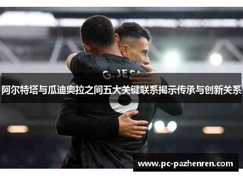 阿尔特塔与瓜迪奥拉之间五大关键联系揭示传承与创新关系