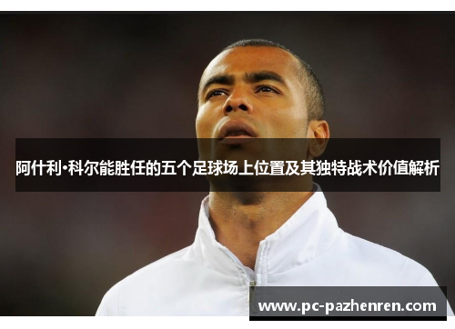 阿什利·科尔能胜任的五个足球场上位置及其独特战术价值解析 阿什利·科尔能胜任的五个足球场上位置及其独特战术价值解析