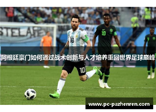 阿根廷豪门如何通过战术创新与人才培养重回世界足球巅峰