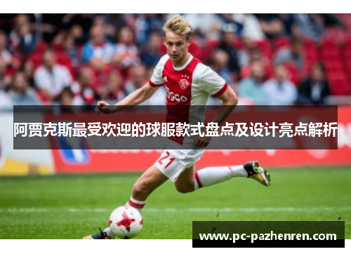 阿贾克斯最受欢迎的球服款式盘点及设计亮点解析 阿贾克斯最受欢迎的球服款式盘点及设计亮点解析