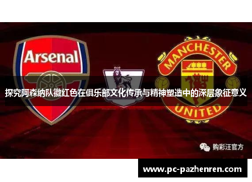 探究阿森纳队徽红色在俱乐部文化传承与精神塑造中的深层象征意义