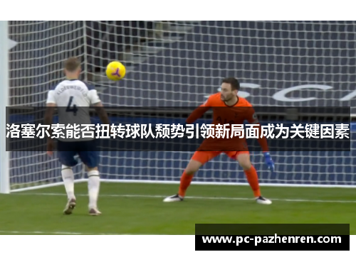 洛塞尔索能否扭转球队颓势引领新局面成为关键因素