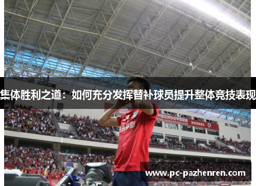 集体胜利之道:如何充分发挥替补球员提升整体竞技表现 集体胜利之道:如何充分发挥替补球员提升整体竞技表现