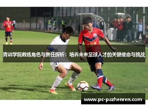青训学院教练角色与责任探析:培养未来足球人才的关键使命与挑战 青训学院教练角色与责任探析:培养未来足球人才的关键使命与挑战