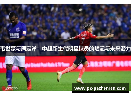 韦世豪与周定洋:中超新生代明星球员的崛起与未来潜力 韦世豪与周定洋:中超新生代明星球员的崛起与未来潜力