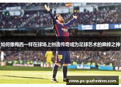 如何像梅西一样在球场上创造传奇成为足球艺术的巅峰之神