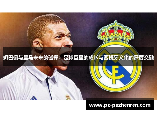 姆巴佩与皇马未来的碰撞：足球巨星的成长与西班牙文化的深度交融
