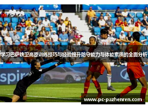 学习巴萨铁卫高原训练技巧与经验提升防守能力与体能素质的全面分析 学习巴萨铁卫高原训练技巧与经验提升防守能力与体能素质的全面分析