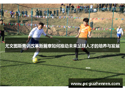 尤文图斯青训改革新篇章如何推动未来足球人才的培养与发展