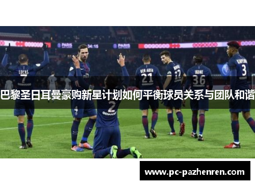 巴黎圣日耳曼豪购新星计划如何平衡球员关系与团队和谐