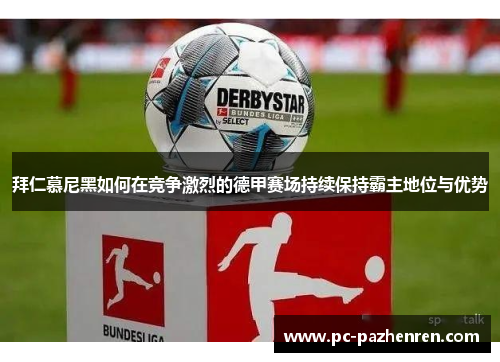 拜仁慕尼黑如何在竞争激烈的德甲赛场持续保持霸主地位与优势