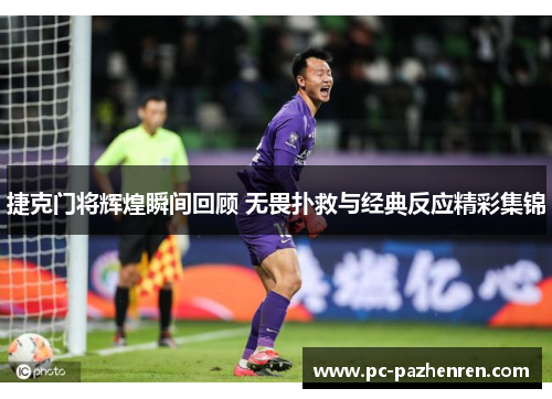 捷克门将辉煌瞬间回顾 无畏扑救与经典反应精彩集锦