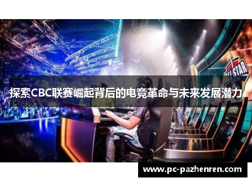 探索CBC联赛崛起背后的电竞革命与未来发展潜力