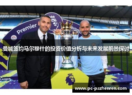 曼城签约马尔穆什的投资价值分析与未来发展前景探讨 曼城签约马尔穆什的投资价值分析与未来发展前景探讨