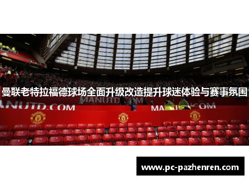 曼联老特拉福德球场全面升级改造提升球迷体验与赛事氛围