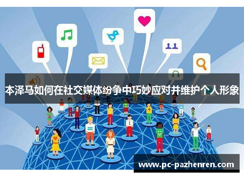 本泽马如何在社交媒体纷争中巧妙应对并维护个人形象 本泽马如何在社交媒体纷争中巧妙应对并维护个人形象