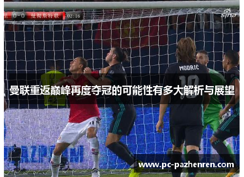 曼联重返巅峰再度夺冠的可能性有多大解析与展望 曼联重返巅峰再度夺冠的可能性有多大解析与展望