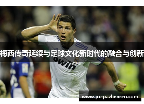 梅西传奇延续与足球文化新时代的融合与创新
