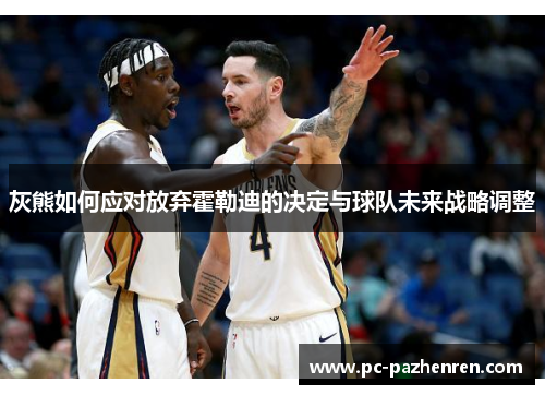 灰熊如何应对放弃霍勒迪的决定与球队未来战略调整